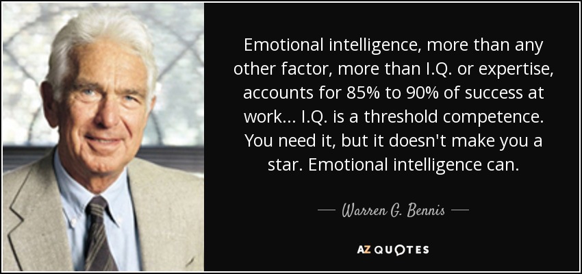 Emotional intelligence, more than any other factor, more than I.Q. or expertise, accounts for 85% to 90% of success at work... I.Q. is a threshold competence. You need it, but it doesn't make you a star. Emotional intelligence can. - Warren G. Bennis