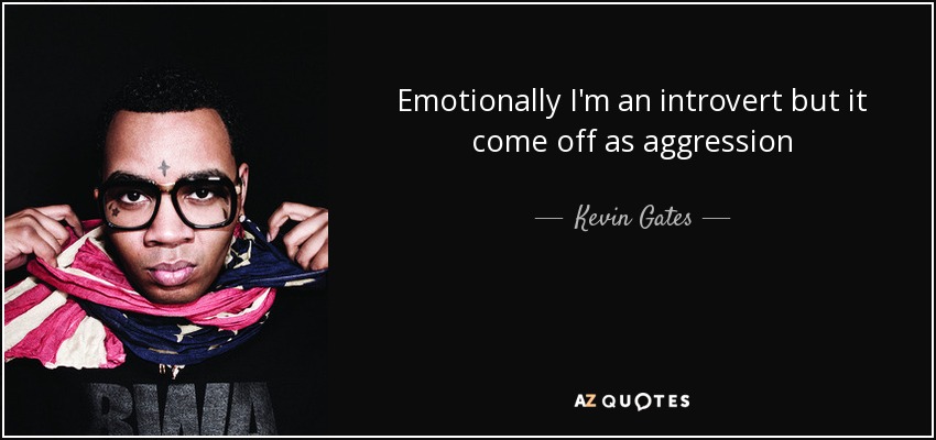 Emotionally I'm an introvert but it come off as aggression - Kevin Gates