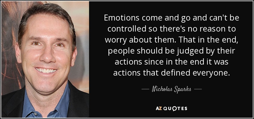 Emotions come and go and can't be controlled so there's no reason to worry about them. That in the end, people should be judged by their actions since in the end it was actions that defined everyone. - Nicholas Sparks