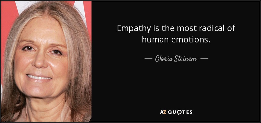 Empathy is the most radical of human emotions. - Gloria Steinem