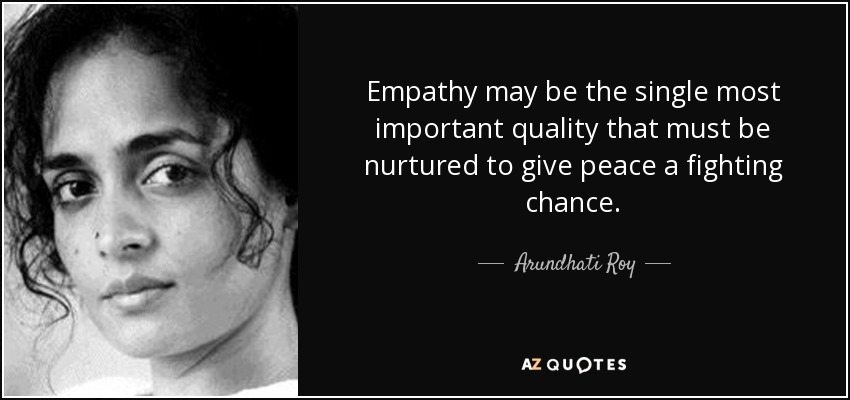 Empathy may be the single most important quality that must be nurtured to give peace a fighting chance. - Arundhati Roy