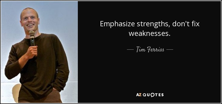 Emphasize strengths, don't fix weaknesses. - Tim Ferriss