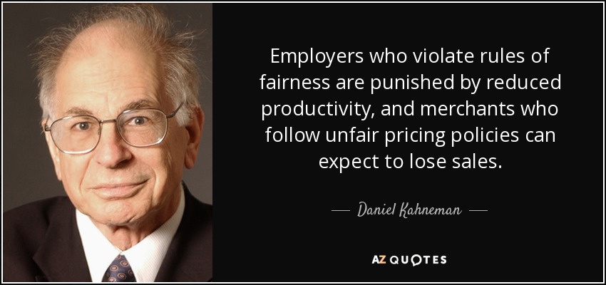 Employers who violate rules of fairness are punished by reduced productivity, and merchants who follow unfair pricing policies can expect to lose sales. - Daniel Kahneman