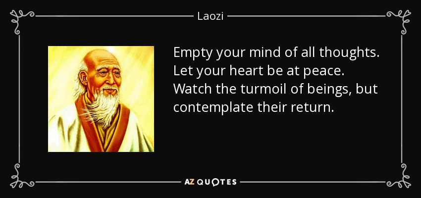 Empty your mind of all thoughts. Let your heart be at peace. Watch the turmoil of beings, but contemplate their return. - Laozi