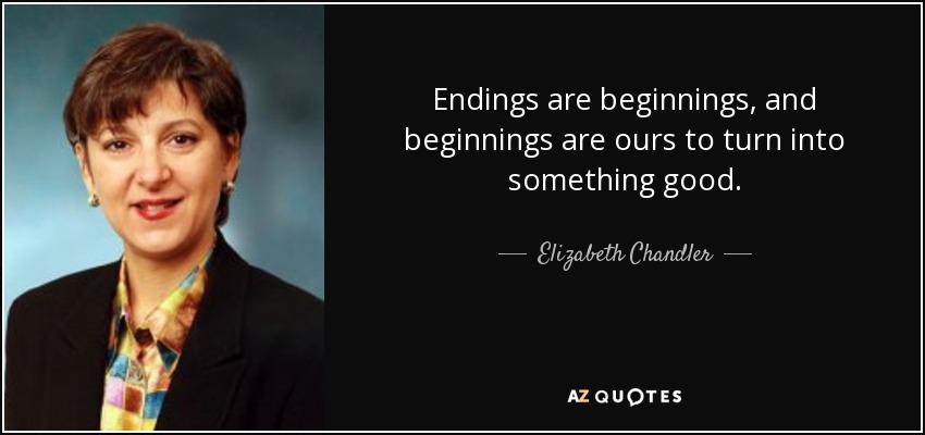 Endings are beginnings, and beginnings are ours to turn into something good. - Elizabeth Chandler