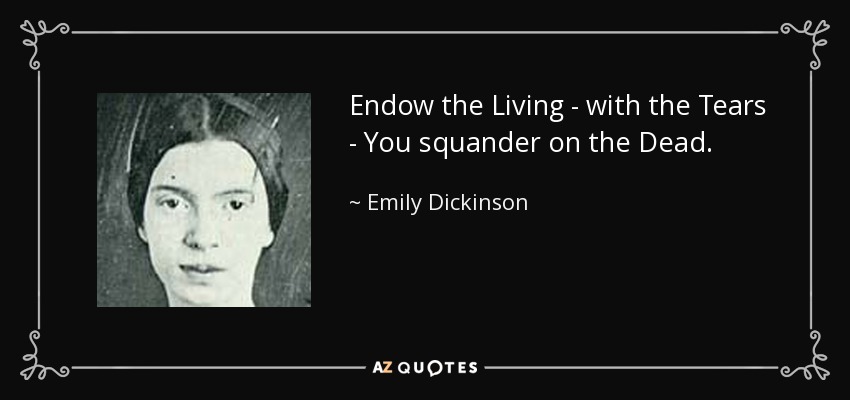 Endow the Living - with the Tears - You squander on the Dead. - Emily Dickinson