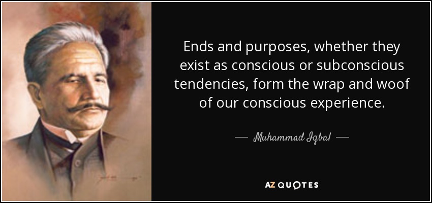 Ends and purposes, whether they exist as conscious or subconscious tendencies, form the wrap and woof of our conscious experience. - Muhammad Iqbal