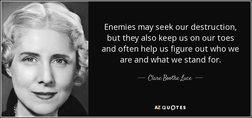 Enemies may seek our destruction, but they also keep us on our toes and often help us figure out who we are and what we stand for. - Clare Boothe Luce