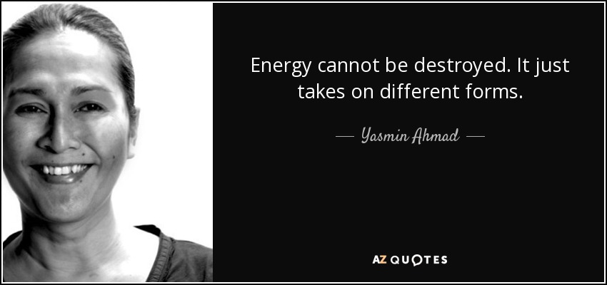 Energy cannot be destroyed. It just takes on different forms. - Yasmin Ahmad