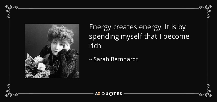 Energy creates energy. It is by spending myself that I become rich. - Sarah Bernhardt