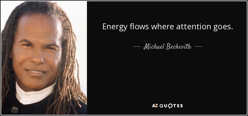 Energy flows where attention goes. - Michael Beckwith