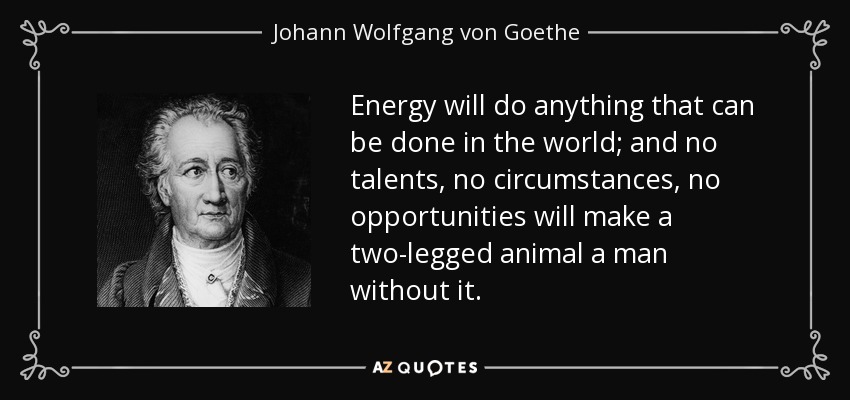 Energy will do anything that can be done in the world; and no talents, no circumstances, no opportunities will make a two-legged animal a man without it. - Johann Wolfgang von Goethe