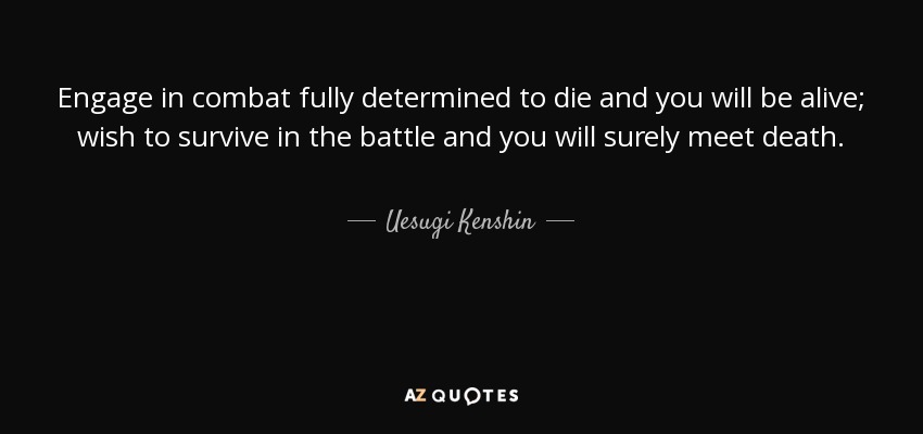Engage in combat fully determined to die and you will be alive; wish to survive in the battle and you will surely meet death. - Uesugi Kenshin