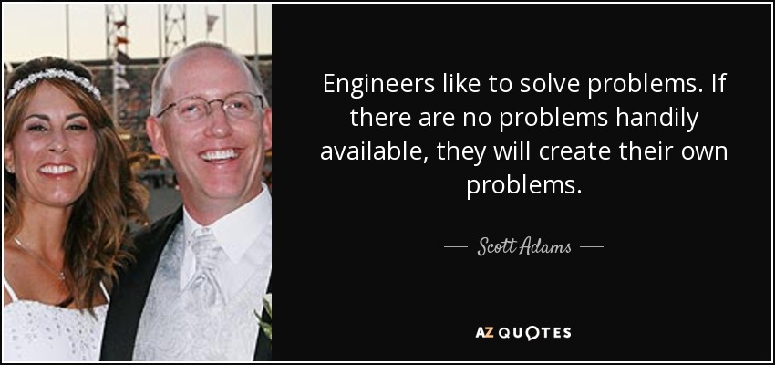 Engineers like to solve problems. If there are no problems handily available, they will create their own problems. - Scott Adams