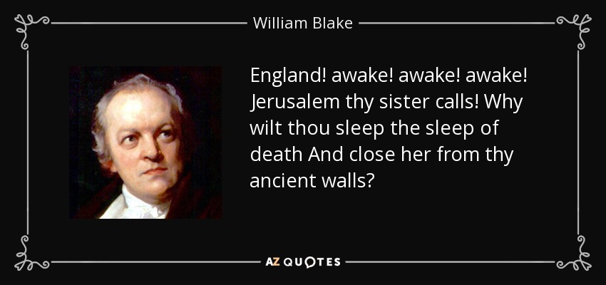 England! awake! awake! awake! Jerusalem thy sister calls! Why wilt thou sleep the sleep of death And close her from thy ancient walls? - William Blake