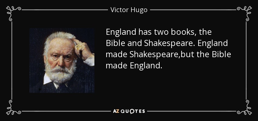 England has two books, the Bible and Shakespeare. England made Shakespeare,but the Bible made England. - Victor Hugo