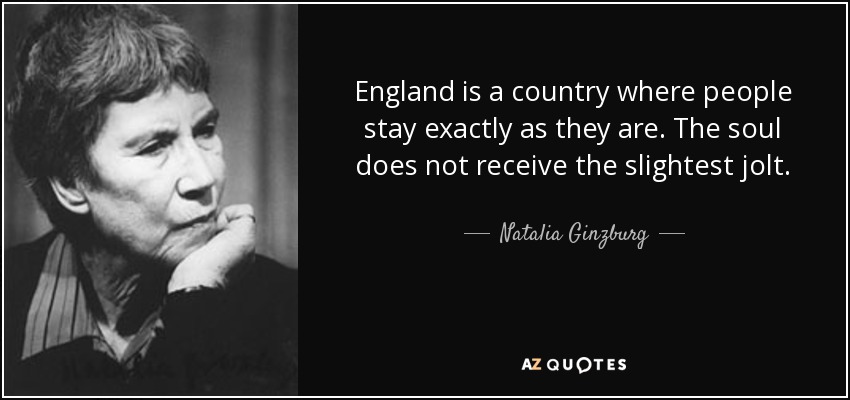 England is a country where people stay exactly as they are. The soul does not receive the slightest jolt. - Natalia Ginzburg