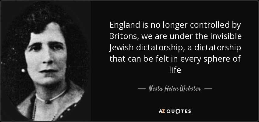 England is no longer controlled by Britons, we are under the invisible Jewish dictatorship, a dictatorship that can be felt in every sphere of life - Nesta Helen Webster
