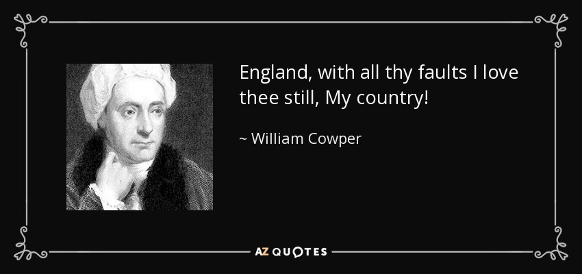 England, with all thy faults I love thee still, My country! - William Cowper