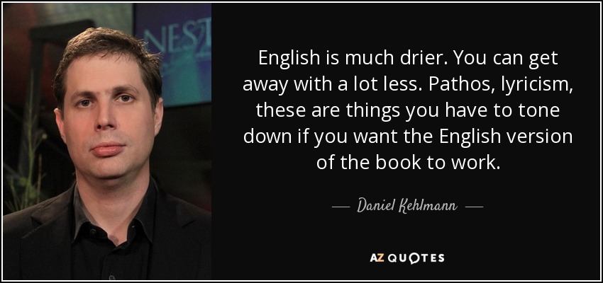 English is much drier. You can get away with a lot less. Pathos, lyricism, these are things you have to tone down if you want the English version of the book to work. - Daniel Kehlmann