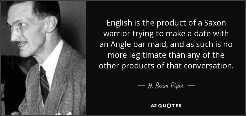 English is the product of a Saxon warrior trying to make a date with an Angle bar-maid, and as such is no more legitimate than any of the other products of that conversation. - H. Beam Piper