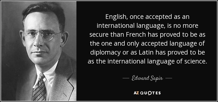 English, once accepted as an international language, is no more secure than French has proved to be as the one and only accepted language of diplomacy or as Latin has proved to be as the international language of science. - Edward Sapir