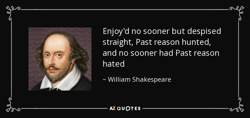 Enjoy'd no sooner but despised straight, Past reason hunted, and no sooner had Past reason hated - William Shakespeare