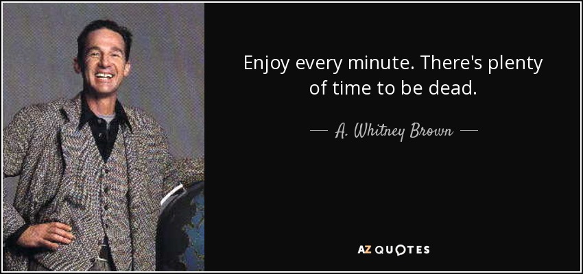 Enjoy every minute. There's plenty of time to be dead. - A. Whitney Brown