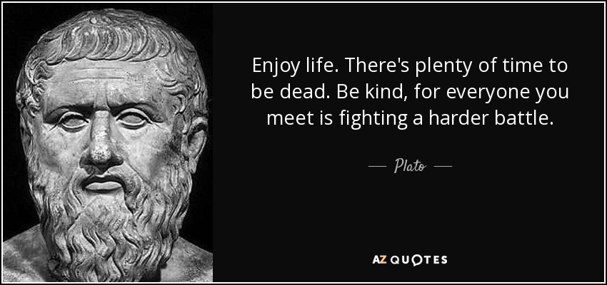 Enjoy life. There's plenty of time to be dead. Be kind, for everyone you meet is fighting a harder battle. - Plato