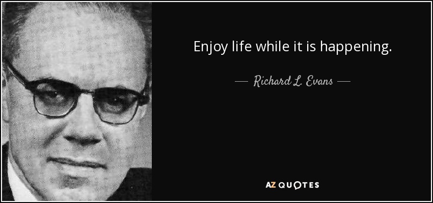 Enjoy life while it is happening. - Richard L. Evans
