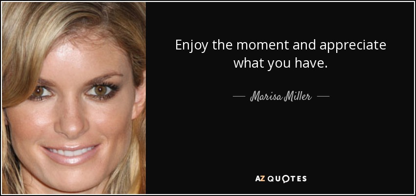 Enjoy the moment and appreciate what you have. - Marisa Miller