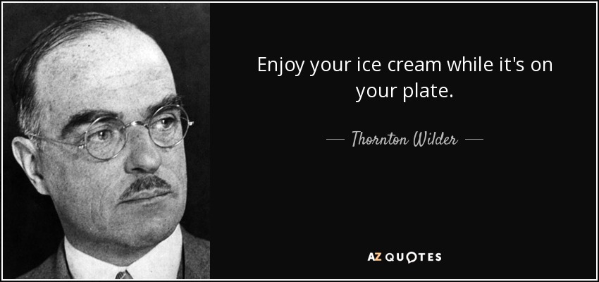 Enjoy your ice cream while it's on your plate. - Thornton Wilder