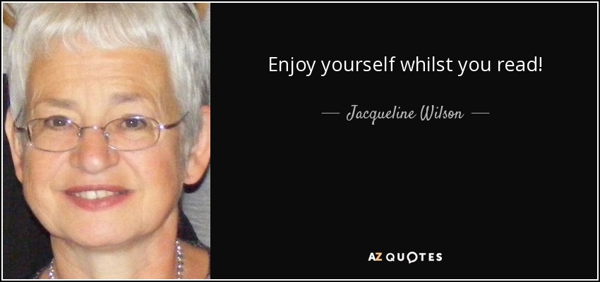 Enjoy yourself whilst you read! - Jacqueline Wilson