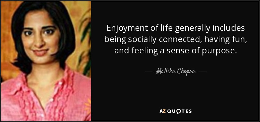 Enjoyment of life generally includes being socially connected, having fun, and feeling a sense of purpose. - Mallika Chopra