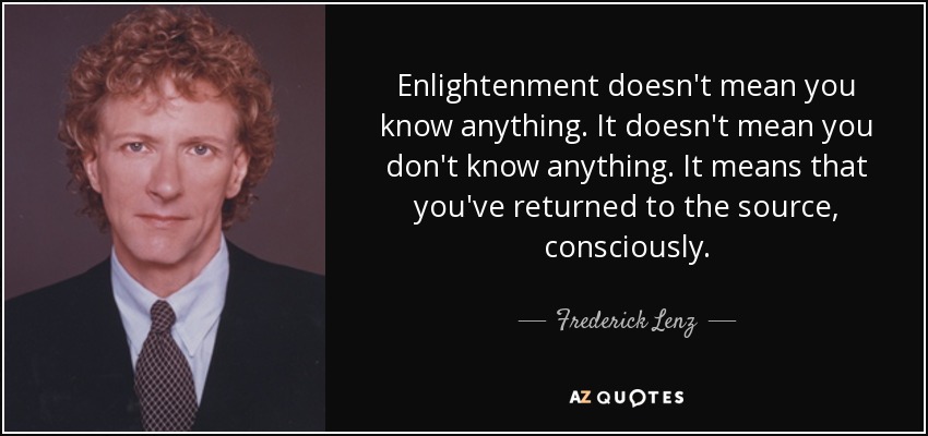 Enlightenment doesn't mean you know anything. It doesn't mean you don't know anything. It means that you've returned to the source, consciously. - Frederick Lenz