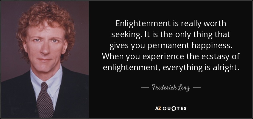 Enlightenment is really worth seeking. It is the only thing that gives you permanent happiness. When you experience the ecstasy of enlightenment, everything is alright. - Frederick Lenz