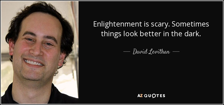 Enlightenment is scary. Sometimes things look better in the dark. - David Levithan