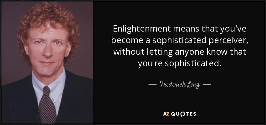 Enlightenment means that you've become a sophisticated perceiver, without letting anyone know that you're sophisticated. - Frederick Lenz