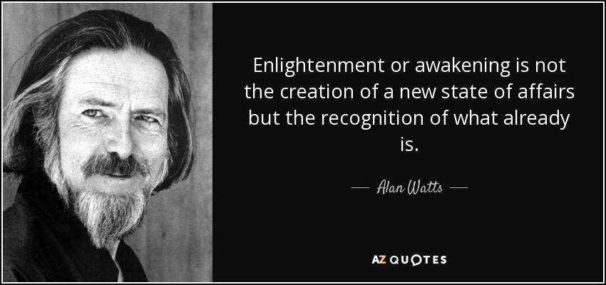 Enlightenment or awakening is not the creation of a new state of affairs but the recognition of what already is. - Alan Watts