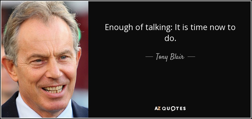 Enough of talking: It is time now to do. - Tony Blair