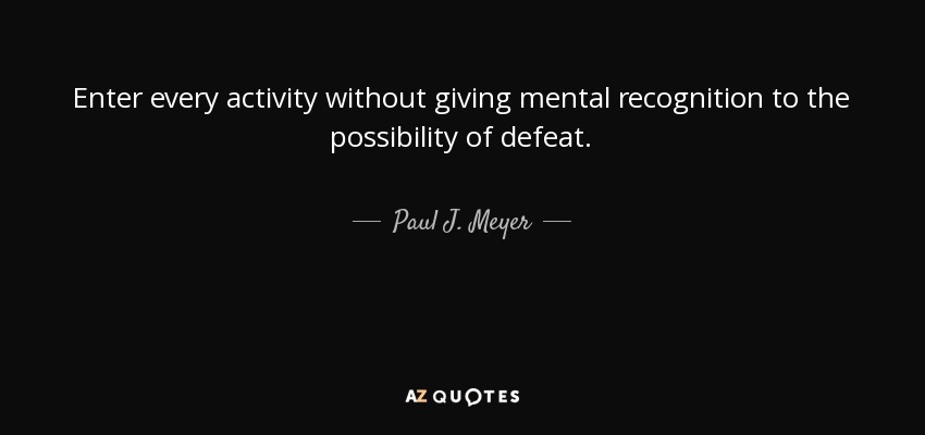 Enter every activity without giving mental recognition to the possibility of defeat. - Paul J. Meyer