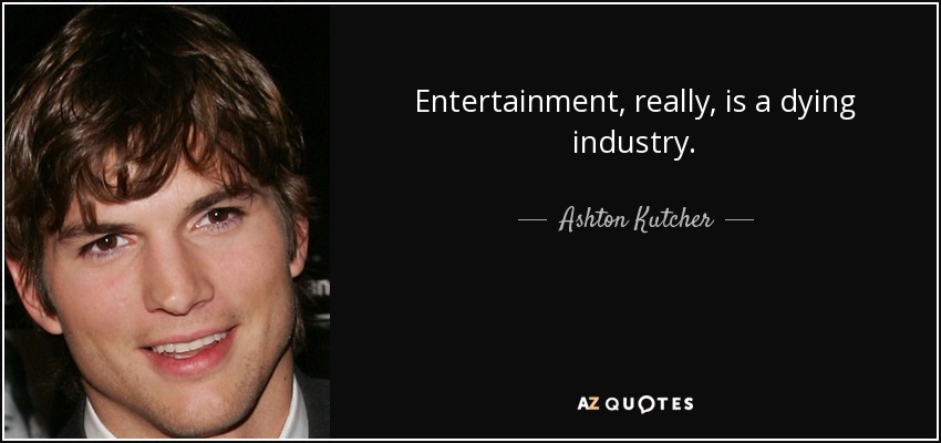 Entertainment, really, is a dying industry. - Ashton Kutcher