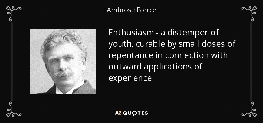 Enthusiasm - a distemper of youth, curable by small doses of repentance in connection with outward applications of experience. - Ambrose Bierce