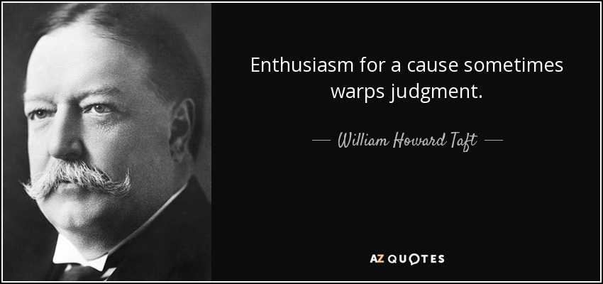Enthusiasm for a cause sometimes warps judgment. - William Howard Taft