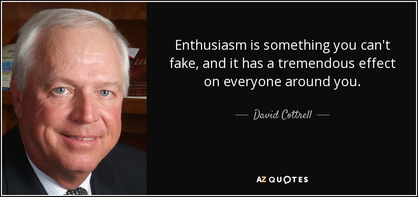 Enthusiasm is something you can't fake, and it has a tremendous effect on everyone around you. - David Cottrell
