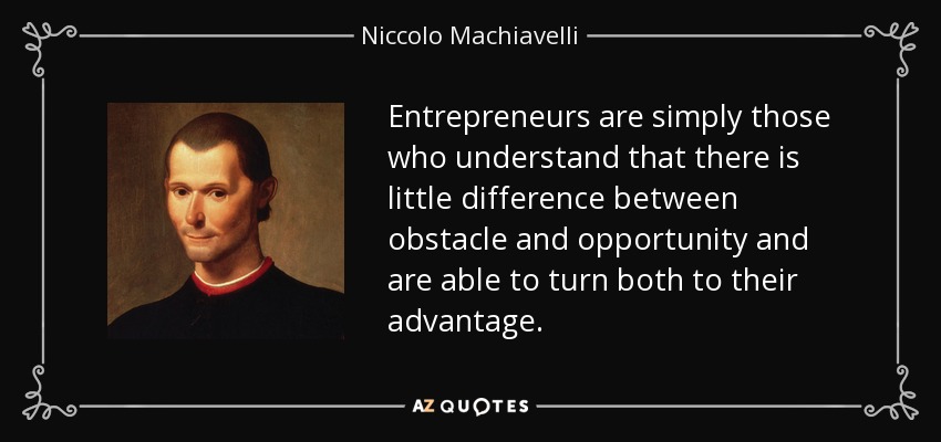 Entrepreneurs are simply those who understand that there is little difference between obstacle and opportunity and are able to turn both to their advantage. - Niccolo Machiavelli