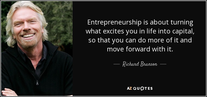 Entrepreneurship is about turning what excites you in life into capital, so that you can do more of it and move forward with it. - Richard Branson
