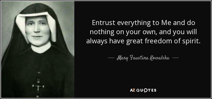 Entrust everything to Me and do nothing on your own, and you will always have great freedom of spirit. - Mary Faustina Kowalska
