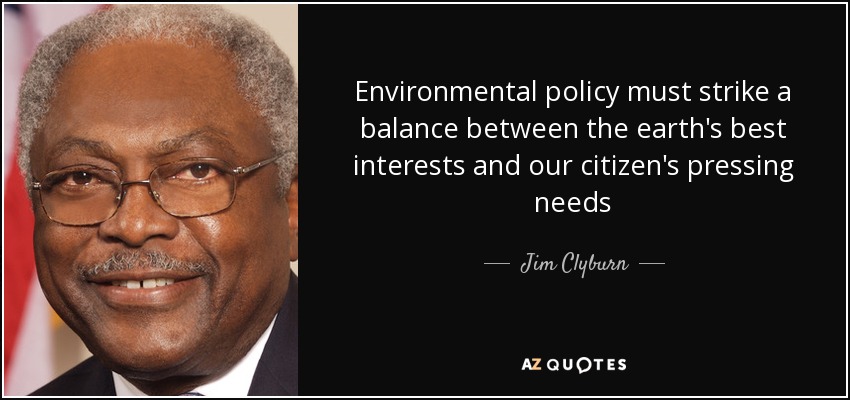 Environmental policy must strike a balance between the earth's best interests and our citizen's pressing needs - Jim Clyburn