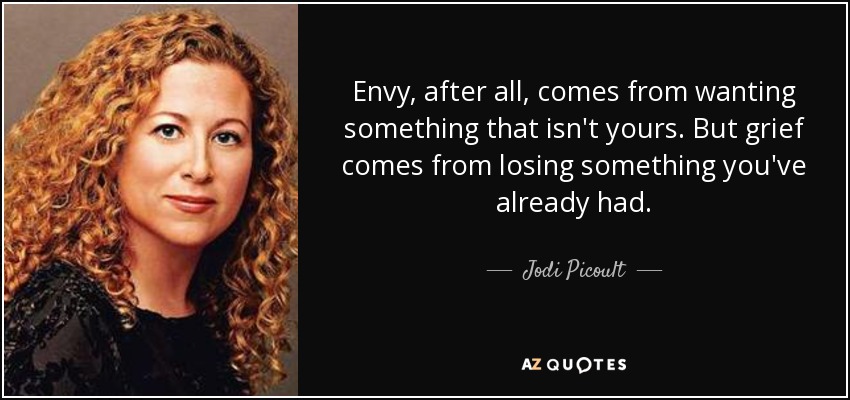 Envy, after all, comes from wanting something that isn't yours. But grief comes from losing something you've already had. - Jodi Picoult